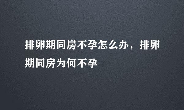 排卵期同房不孕怎么办，排卵期同房为何不孕