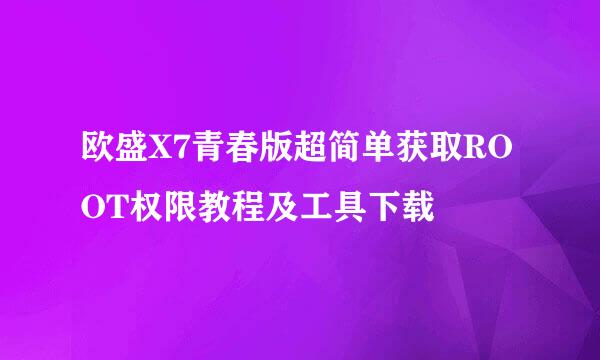欧盛X7青春版超简单获取ROOT权限教程及工具下载