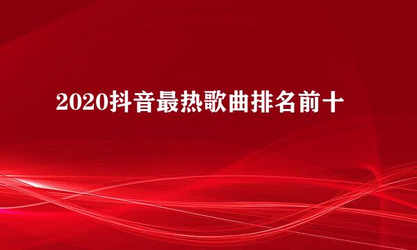 2020抖音最热歌曲排名前十