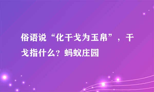 俗语说“化干戈为玉帛”，干戈指什么？蚂蚁庄园