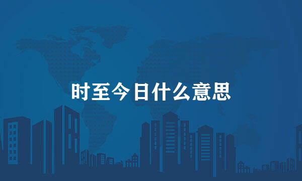 时至今日什么意思