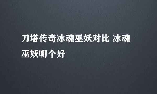 刀塔传奇冰魂巫妖对比 冰魂巫妖哪个好