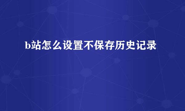 b站怎么设置不保存历史记录