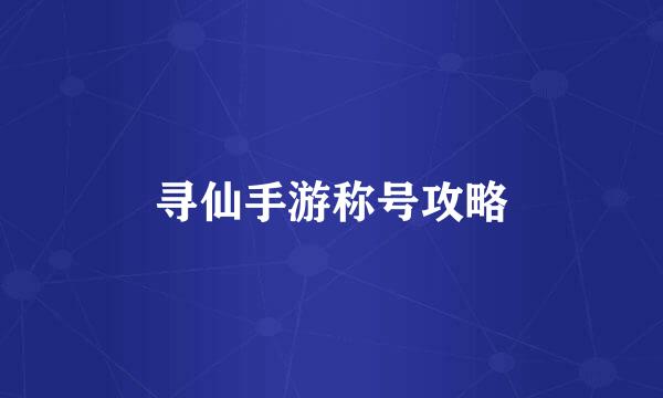 寻仙手游称号攻略