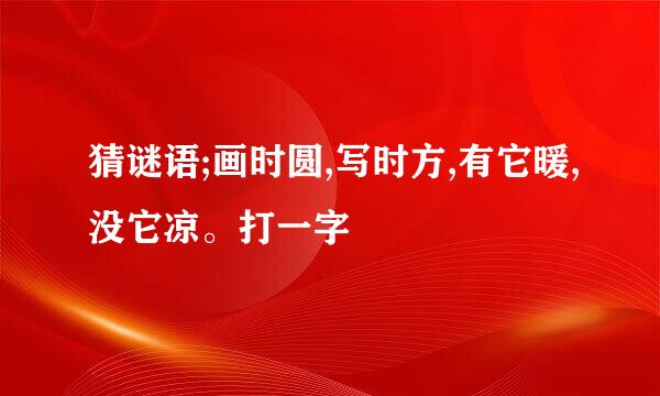 猜谜语;画时圆,写时方,有它暖,没它凉。打一字