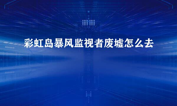 彩虹岛暴风监视者废墟怎么去