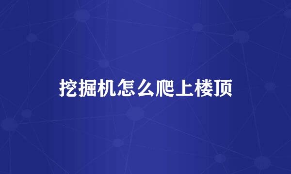挖掘机怎么爬上楼顶