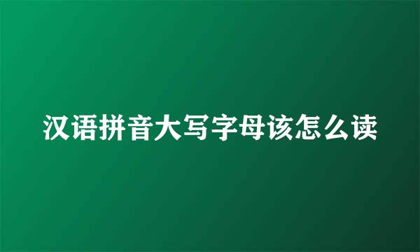 汉语拼音大写字母该怎么读
