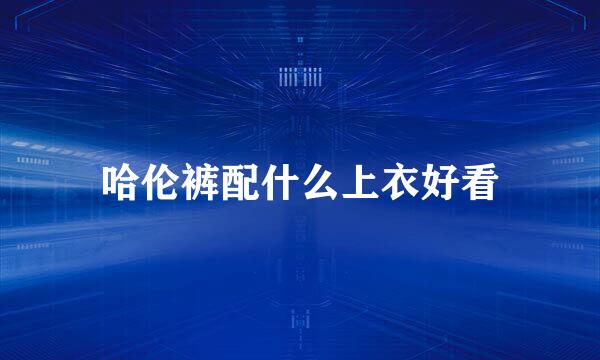 哈伦裤配什么上衣好看