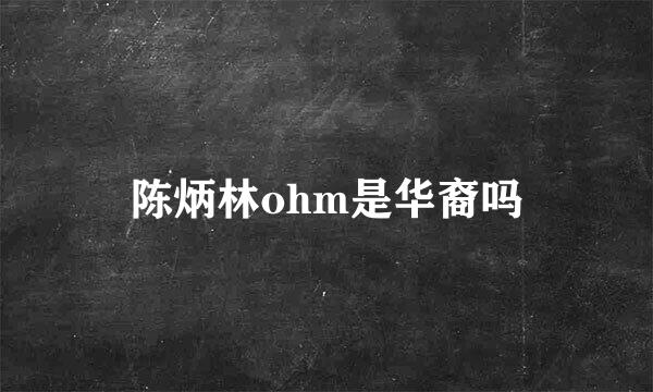 陈炳林ohm是华裔吗