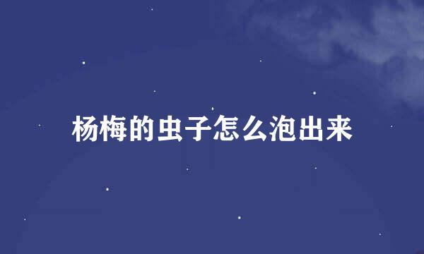 杨梅的虫子怎么泡出来