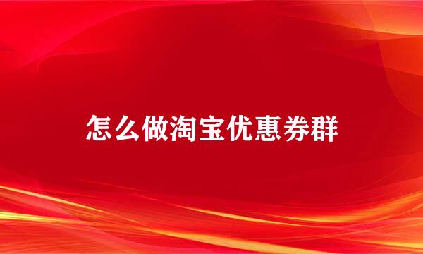 怎么做淘宝优惠券群
