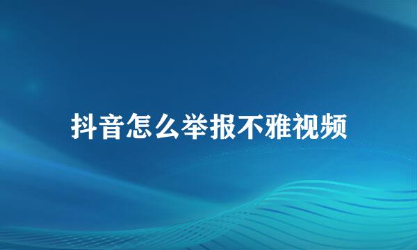 抖音怎么举报不雅视频