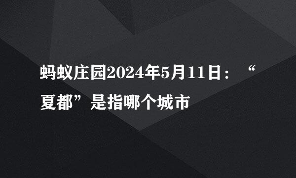 蚂蚁庄园2024年5月11日：“夏都”是指哪个城市