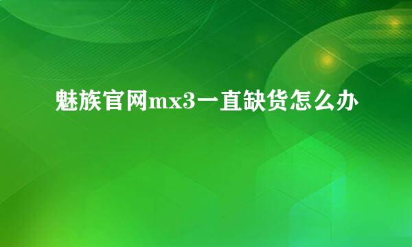 魅族官网mx3一直缺货怎么办