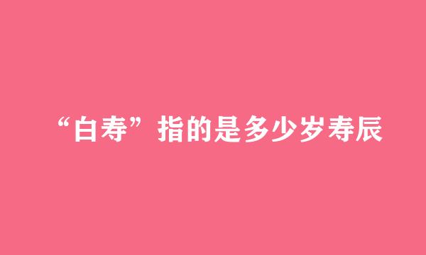 “白寿”指的是多少岁寿辰