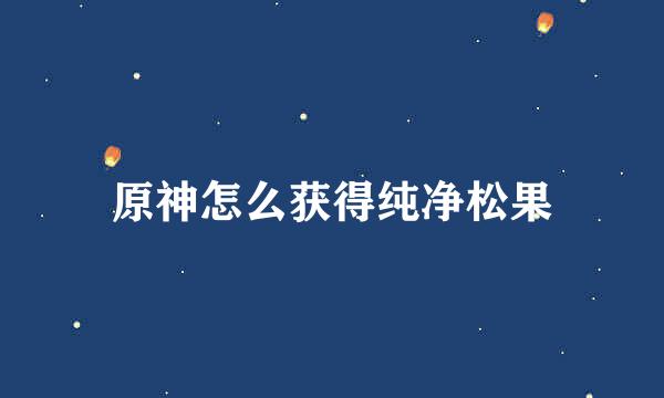 原神怎么获得纯净松果