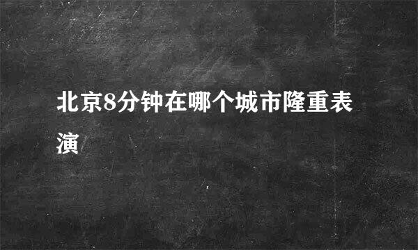 北京8分钟在哪个城市隆重表演