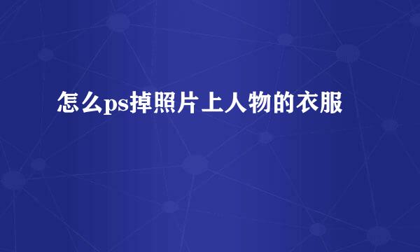 怎么ps掉照片上人物的衣服