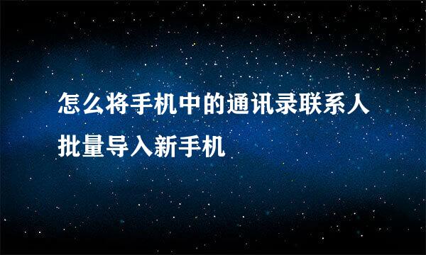 怎么将手机中的通讯录联系人批量导入新手机
