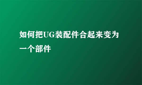 如何把UG装配件合起来变为一个部件
