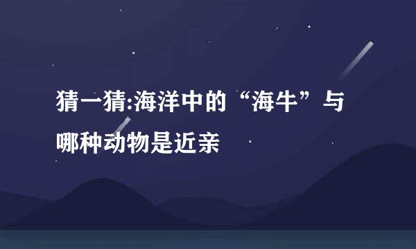 猜一猜:海洋中的“海牛”与哪种动物是近亲
