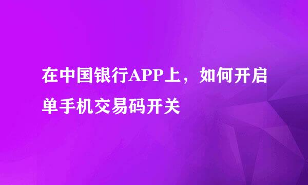 在中国银行APP上，如何开启单手机交易码开关