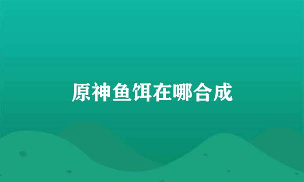 原神鱼饵在哪合成