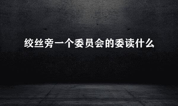 绞丝旁一个委员会的委读什么