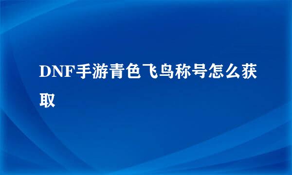 DNF手游青色飞鸟称号怎么获取