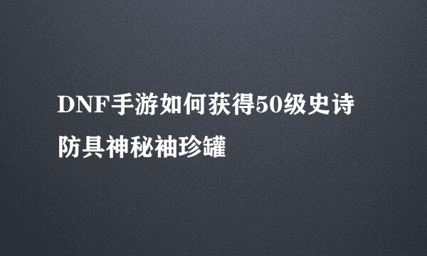 DNF手游如何获得50级史诗防具神秘袖珍罐