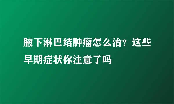 腋下淋巴结肿瘤怎么治？这些早期症状你注意了吗