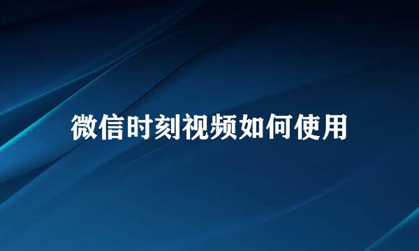 微信时刻视频如何使用