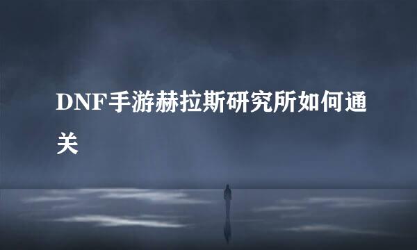 DNF手游赫拉斯研究所如何通关
