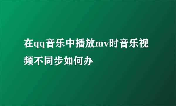 在qq音乐中播放mv时音乐视频不同步如何办