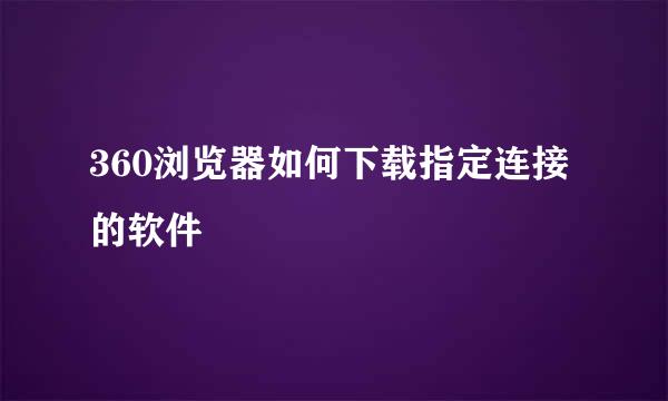 360浏览器如何下载指定连接的软件