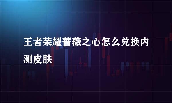 王者荣耀蔷薇之心怎么兑换内测皮肤