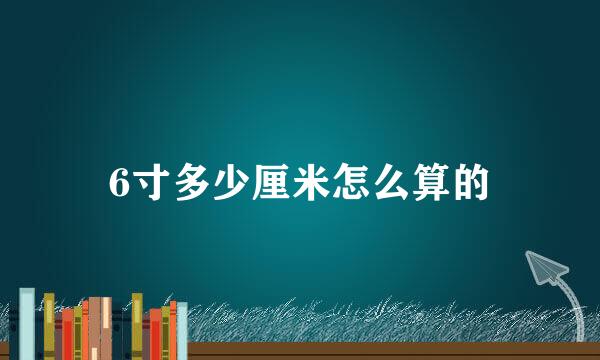 6寸多少厘米怎么算的