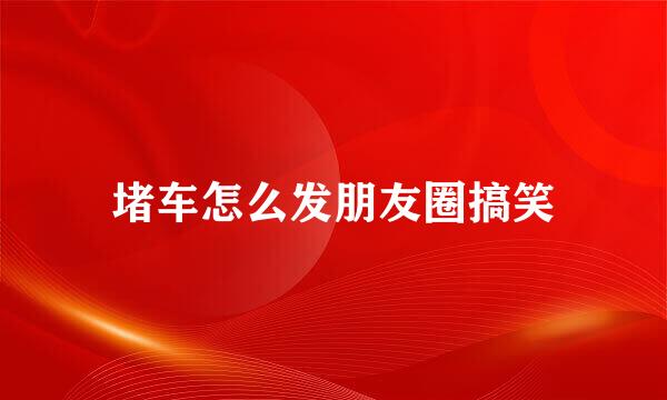 堵车怎么发朋友圈搞笑
