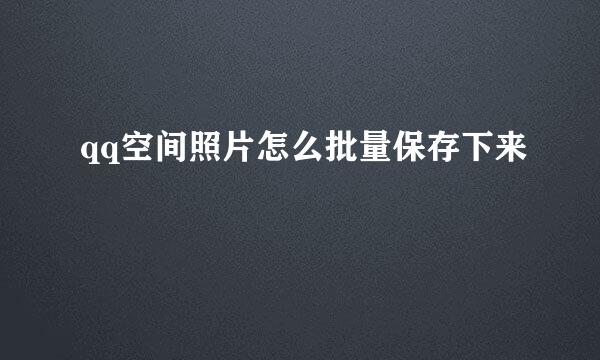 qq空间照片怎么批量保存下来