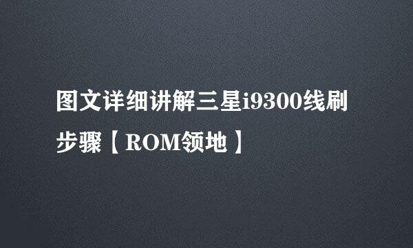 图文详细讲解三星i9300线刷步骤【ROM领地】