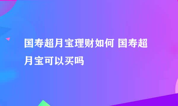 国寿超月宝理财如何 国寿超月宝可以买吗