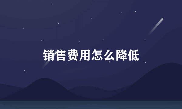 销售费用怎么降低