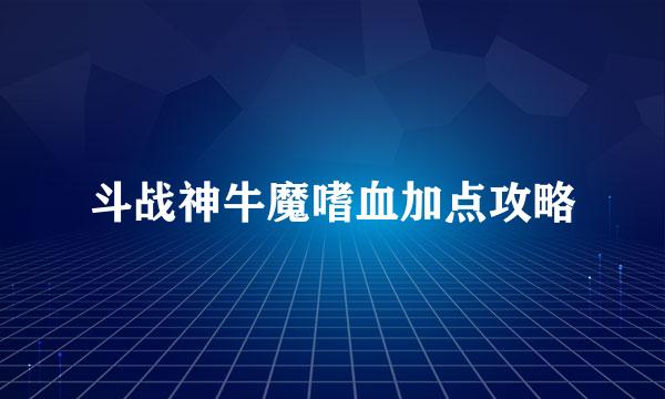 斗战神牛魔嗜血加点攻略