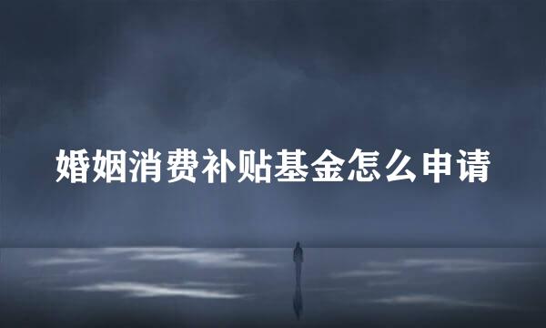 婚姻消费补贴基金怎么申请