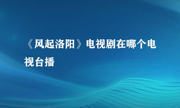 《风起洛阳》电视剧在哪个电视台播