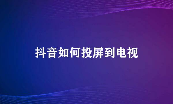 抖音如何投屏到电视