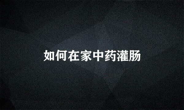 如何在家中药灌肠