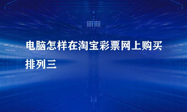 电脑怎样在淘宝彩票网上购买排列三