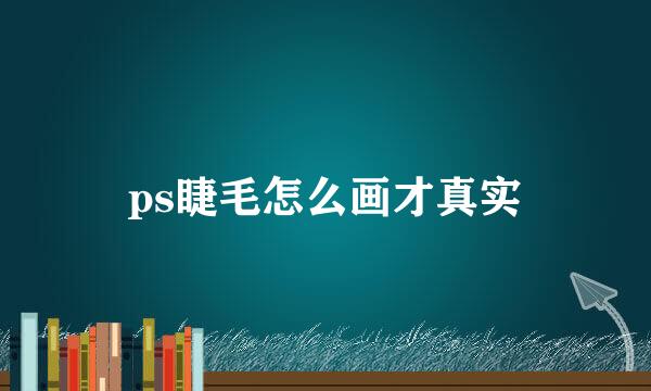 ps睫毛怎么画才真实